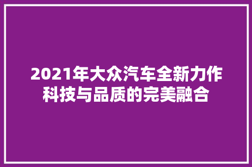 2021年大众汽车全新力作科技与品质的完美融合