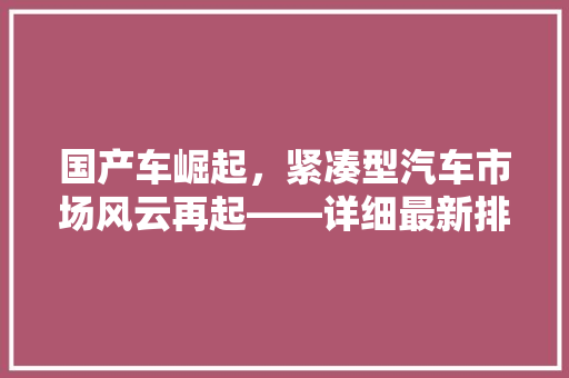 国产车崛起，紧凑型汽车市场风云再起——详细最新排行榜