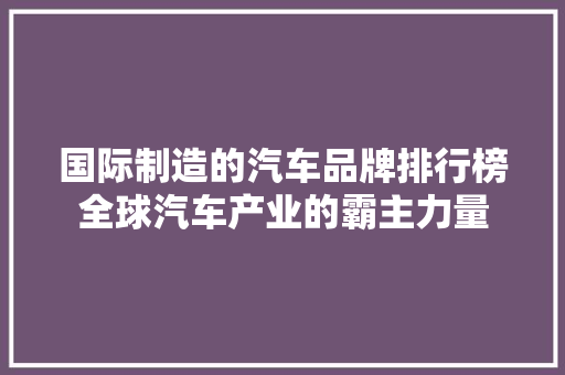 国际制造的汽车品牌排行榜全球汽车产业的霸主力量