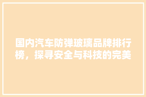 国内汽车防弹玻璃品牌排行榜，探寻安全与科技的完美融合