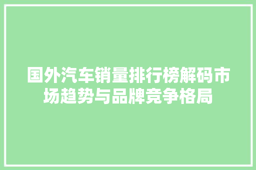 国外汽车销量排行榜解码市场趋势与品牌竞争格局