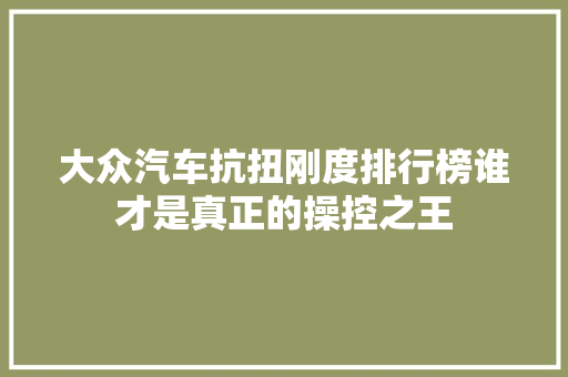 大众汽车抗扭刚度排行榜谁才是真正的操控之王