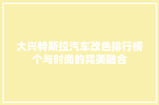 大兴特斯拉汽车改色排行榜个与时尚的完美融合