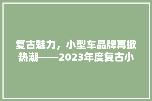 复古魅力，小型车品牌再掀热潮——2023年度复古小型车汽车品牌排行榜