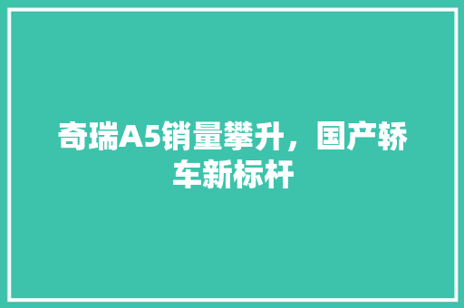 奇瑞A5销量攀升，国产轿车新标杆