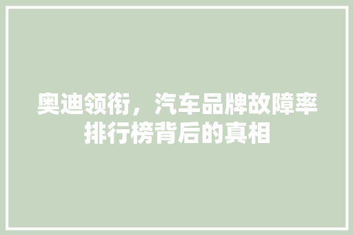 奥迪领衔，汽车品牌故障率排行榜背后的真相