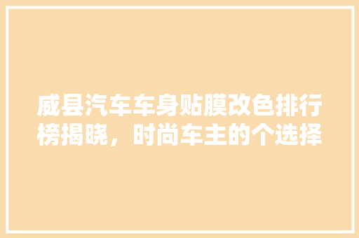 威县汽车车身贴膜改色排行榜揭晓，时尚车主的个选择